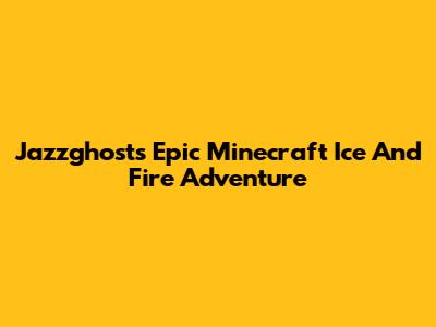 Jazzghost's Epic Minecraft Ice And Fire Adventure