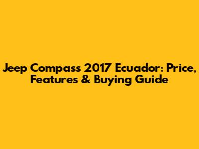 Jeep Compass 2017 Ecuador: Price, Features & Buying Guide