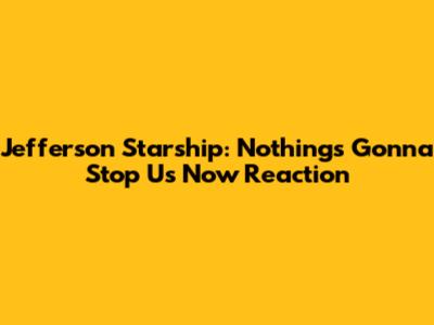 Jefferson Starship: Nothing's Gonna Stop Us Now Reaction