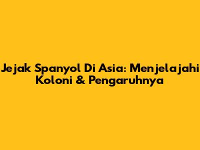 Jejak Spanyol Di Asia: Menjelajahi Koloni & Pengaruhnya