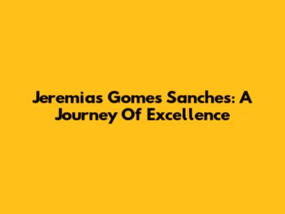 Jeremias Gomes Sanches: A Journey Of Excellence