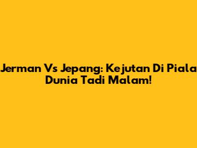 Jerman Vs Jepang: Kejutan Di Piala Dunia Tadi Malam!