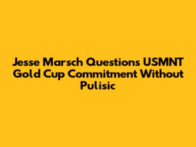 Jesse Marsch Questions USMNT Gold Cup Commitment Without Pulisic
