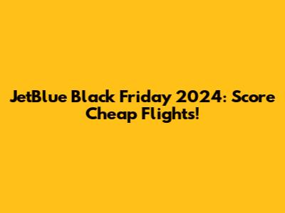 JetBlue Black Friday 2024: Score Cheap Flights!
