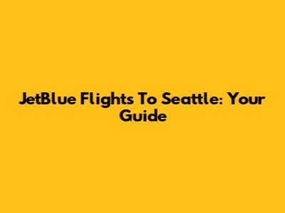 JetBlue Flights To Seattle: Your Guide