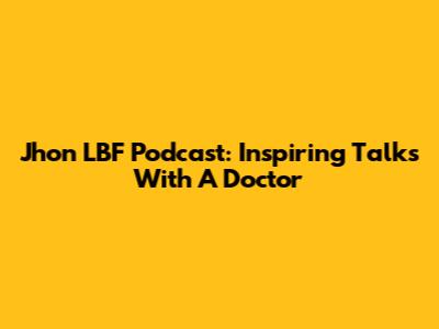 Jhon LBF Podcast: Inspiring Talks With A Doctor