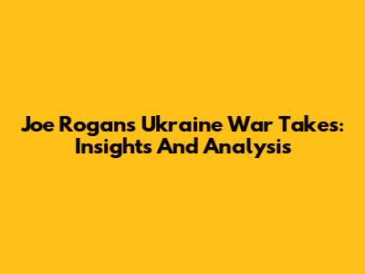 Joe Rogan's Ukraine War Takes: Insights And Analysis