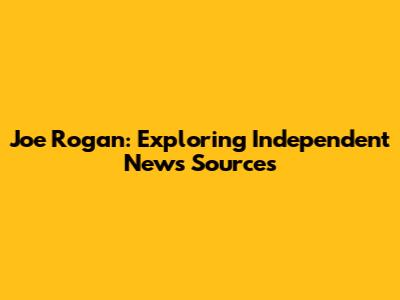 Joe Rogan: Exploring Independent News Sources