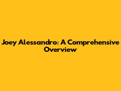 Joey Alessandro: A Comprehensive Overview