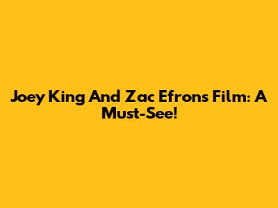 Joey King And Zac Efron's Film: A Must-See!