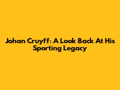 Johan Cruyff: A Look Back At His Sporting Legacy