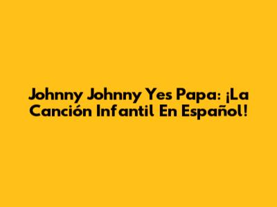 Johnny Johnny Yes Papa: ¡La Canción Infantil En Español!
