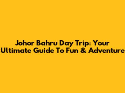 Johor Bahru Day Trip: Your Ultimate Guide To Fun & Adventure