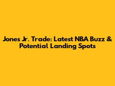 Jones Jr. Trade: Latest NBA Buzz & Potential Landing Spots