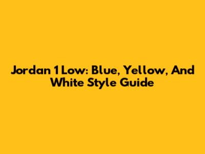 Jordan 1 Low: Blue, Yellow, And White Style Guide