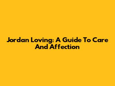 Jordan Loving: A Guide To Care And Affection