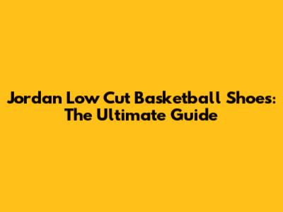 Jordan Low Cut Basketball Shoes: The Ultimate Guide