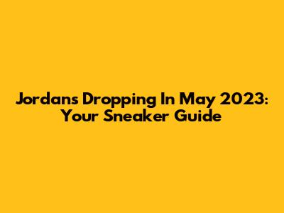 Jordans Dropping In May 2023: Your Sneaker Guide