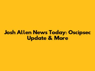 Josh Allen News Today: Oscipsec Update & More