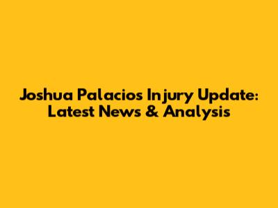 Joshua Palacios Injury Update: Latest News & Analysis