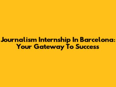 Journalism Internship In Barcelona: Your Gateway To Success