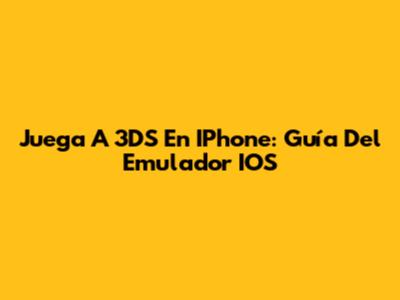 Juega A 3DS En IPhone: Guía Del Emulador IOS