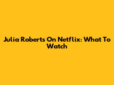 Julia Roberts On Netflix: What To Watch