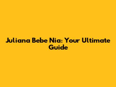 Juliana Bebe Nia: Your Ultimate Guide