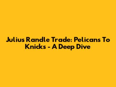 Julius Randle Trade: Pelicans To Knicks - A Deep Dive