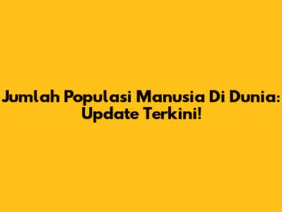 Jumlah Populasi Manusia Di Dunia: Update Terkini!