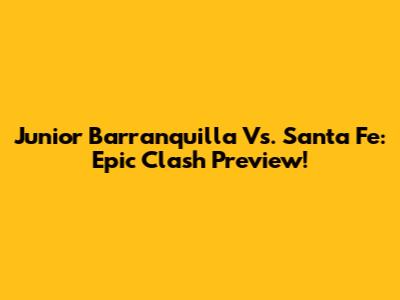 Junior Barranquilla Vs. Santa Fe: Epic Clash Preview!