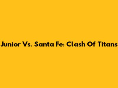 Junior Vs. Santa Fe: Clash Of Titans