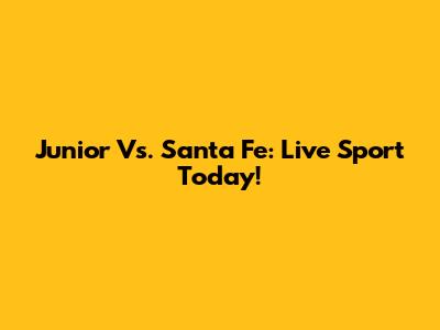 Junior Vs. Santa Fe: Live Sport Today!