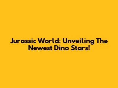 Jurassic World: Unveiling The Newest Dino Stars!