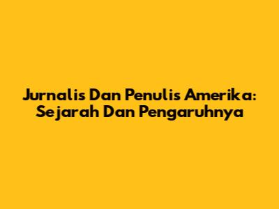 Jurnalis Dan Penulis Amerika: Sejarah Dan Pengaruhnya