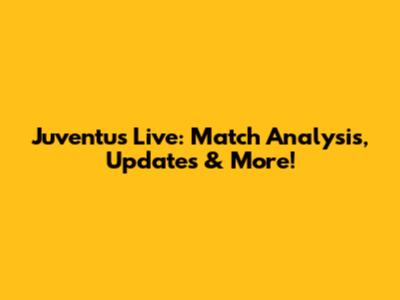 Juventus Live: Match Analysis, Updates & More!