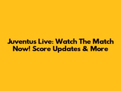 Juventus Live: Watch The Match Now! Score Updates & More