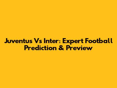 Juventus Vs Inter: Expert Football Prediction & Preview