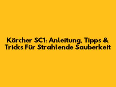 Kärcher SC1: Anleitung, Tipps & Tricks Für Strahlende Sauberkeit