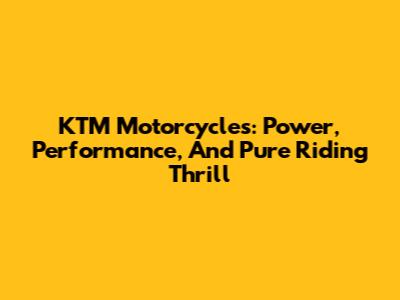 KTM Motorcycles: Power, Performance, And Pure Riding Thrill
