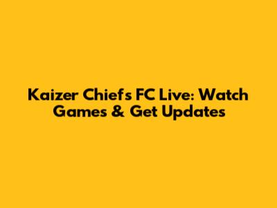 Kaizer Chiefs FC Live: Watch Games & Get Updates