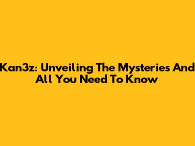 Kan3z: Unveiling The Mysteries And All You Need To Know