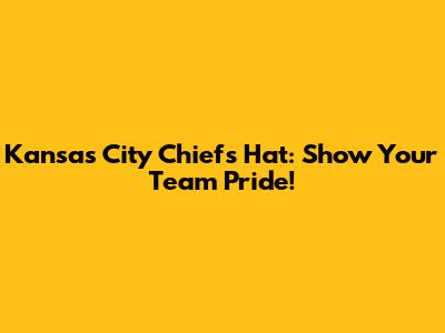 Kansas City Chiefs Hat: Show Your Team Pride!