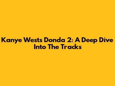 Kanye West's Donda 2: A Deep Dive Into The Tracks