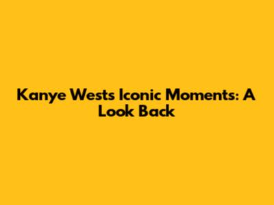 Kanye West's Iconic Moments: A Look Back