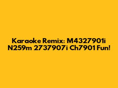 Karaoke Remix: M4327901i N259m 2737907i Ch7901 Fun!