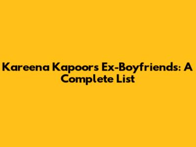 Kareena Kapoor's Ex-Boyfriends: A Complete List