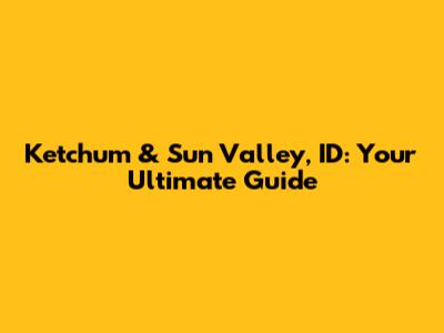Ketchum & Sun Valley, ID: Your Ultimate Guide