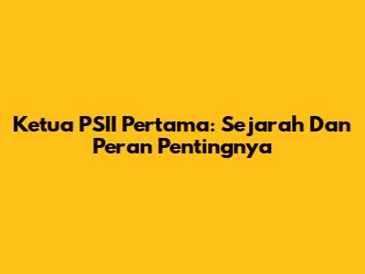 Ketua PSII Pertama: Sejarah Dan Peran Pentingnya