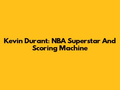 Kevin Durant: NBA Superstar And Scoring Machine